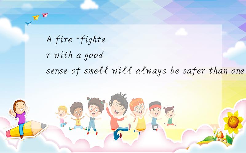 A fire -fighter with a good sense of smell will always be safer than one without.thank you