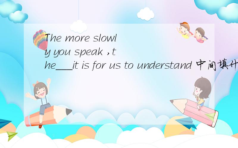 The more slowly you speak ,the___it is for us to understand 中间填什么中间填什么?可选A easyb easierc easilyd more easily