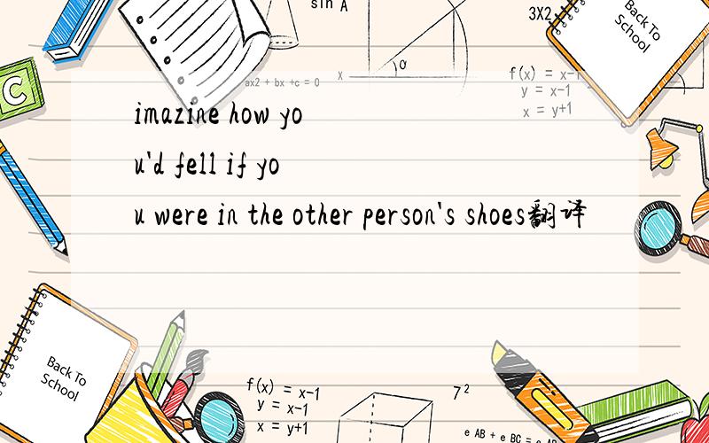 imazine how you'd fell if you were in the other person's shoes翻译