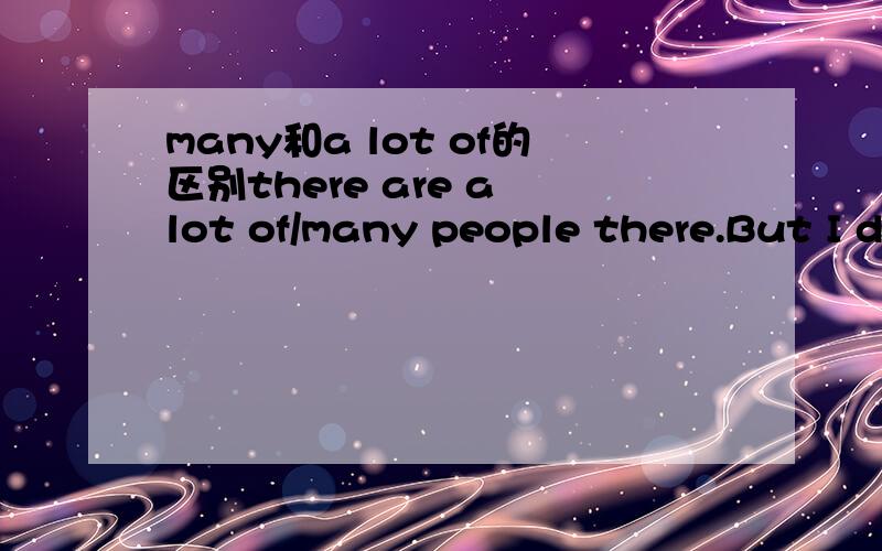 many和a lot of的区别there are a lot of/many people there.But I didn't know a lot of/many them.上述两个句子中分别该选a lot of还是many,这两个词怎样区别?people是可数吗,那么这条问题该选什么