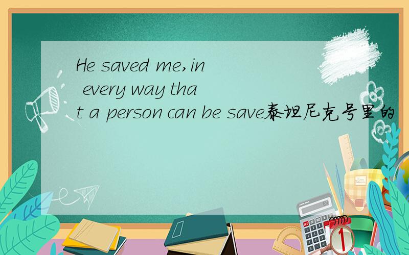 He saved me,in every way that a person can be save泰坦尼克号里的