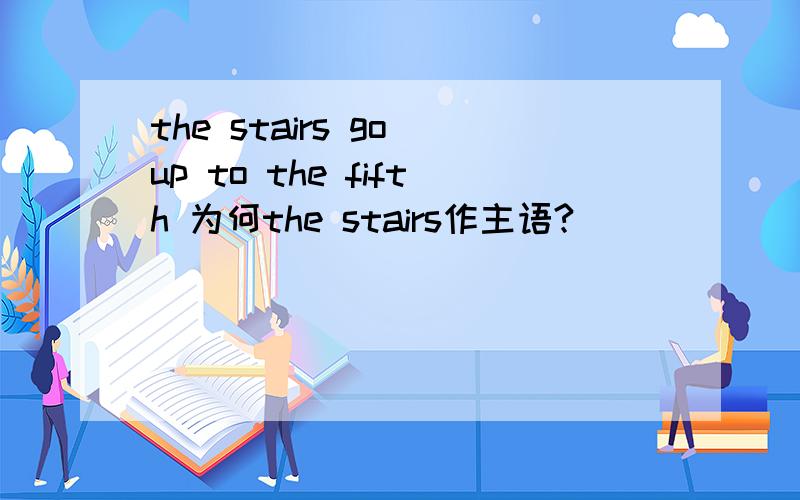 the stairs go up to the fifth 为何the stairs作主语?