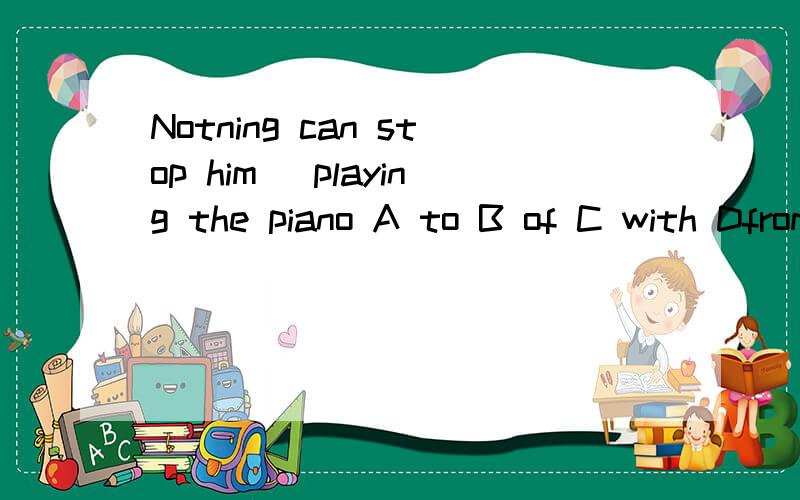 Notning can stop him _playing the piano A to B of C with Dfrom这道题选D是为什么呀