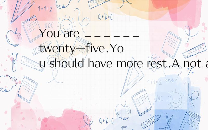 You are ______twenty—five.You should have more rest.A not any longer B not longer C no more