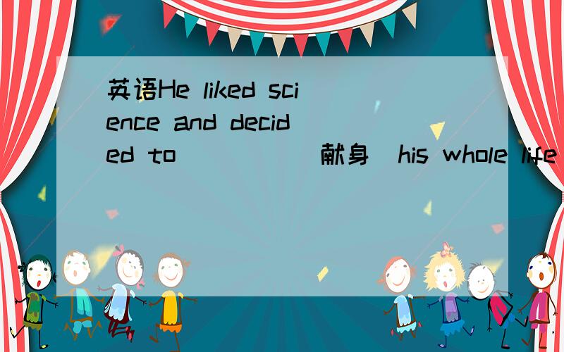 英语He liked science and decided to ____(献身)his whole life to it