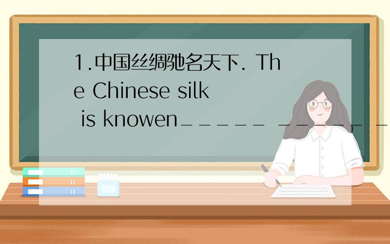 1.中国丝绸驰名天下. The Chinese silk is knowen_____ _____ _____ _________. 快!最好有原因~