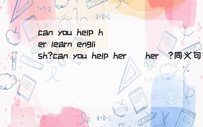can you help her learn english?can you help her _ her_?同义句转换