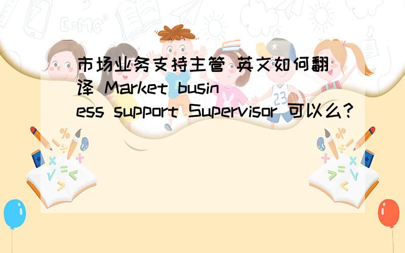 市场业务支持主管 英文如何翻译 Market business support Supervisor 可以么?