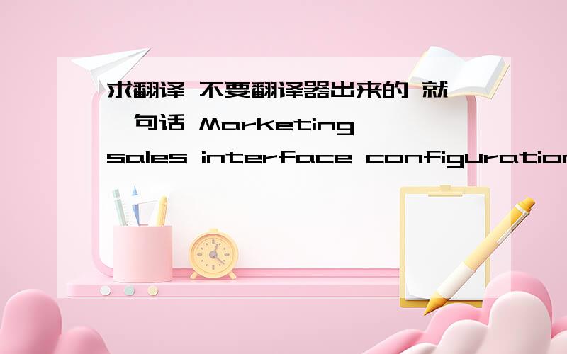 求翻译 不要翻译器出来的 就一句话 Marketing–sales interface configurations in B2B firms