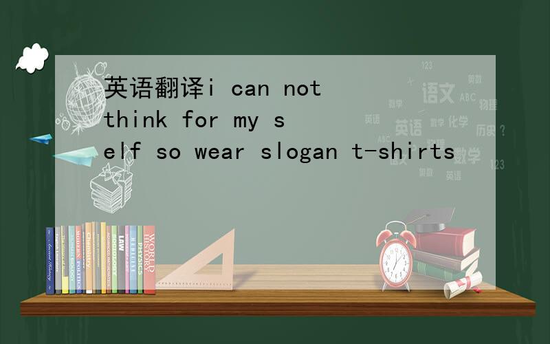 英语翻译i can not think for my self so wear slogan t-shirts