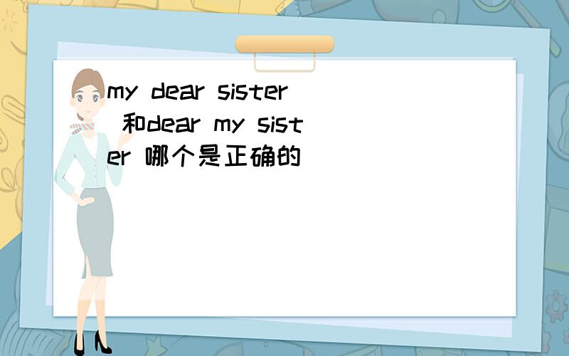 my dear sister 和dear my sister 哪个是正确的