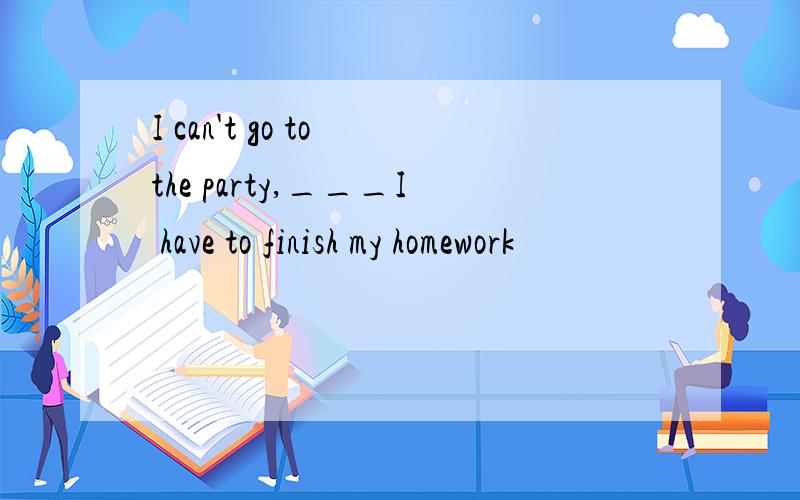I can't go to the party,___I have to finish my homework