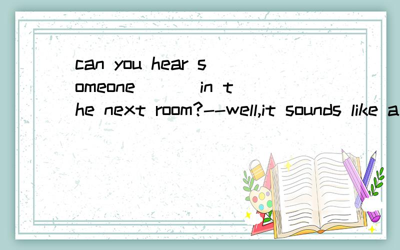 can you hear someone ___in the next room?--well,it sounds like a cat .A.cry B.cries C.to cry D.crying