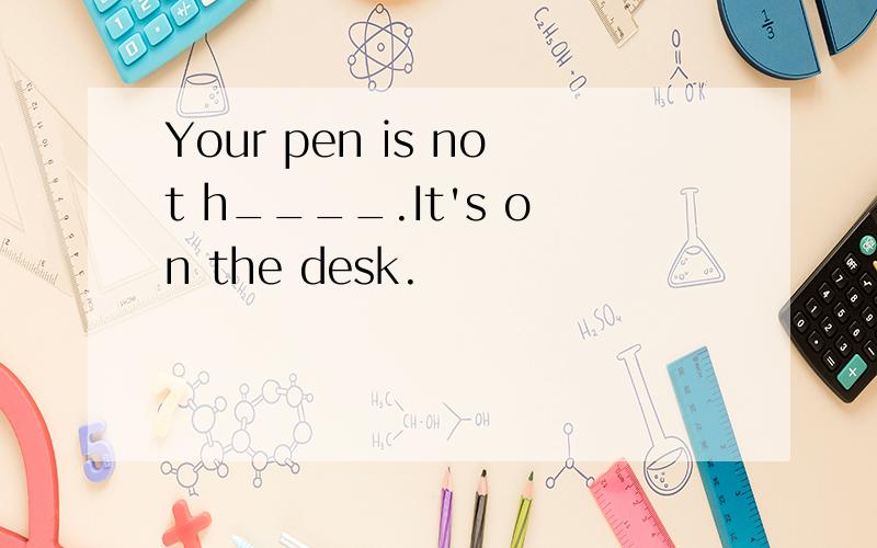 Your pen is not h____.It's on the desk.