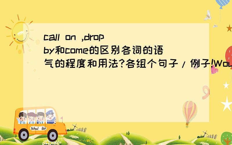 call on ,drop by和come的区别各词的语气的程度和用法?各组个句子/例子!Would you drop by when you are in town?你来城里就来玩好吗?你说这个,感觉怎么怪怪的.我也不太懂的说~还是说~Would you like drop by when
