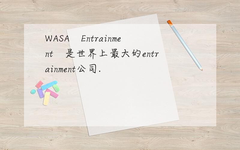 WASA　Entrainment　是世界上最大的entrainment公司.