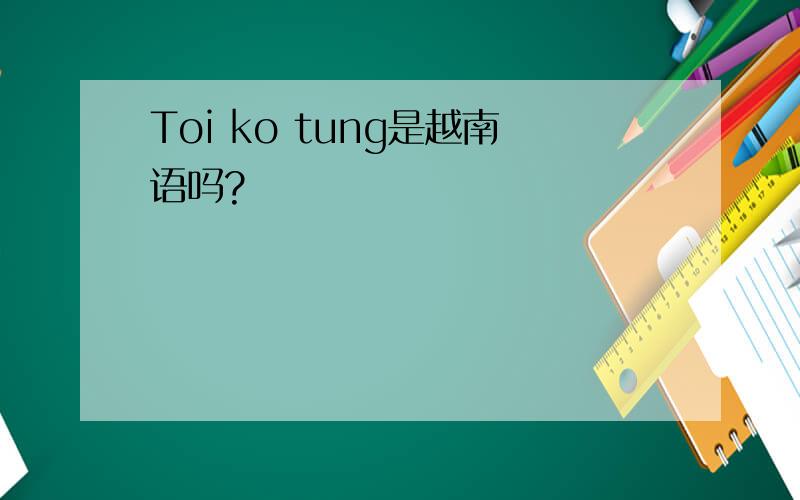 Toi ko tung是越南语吗?