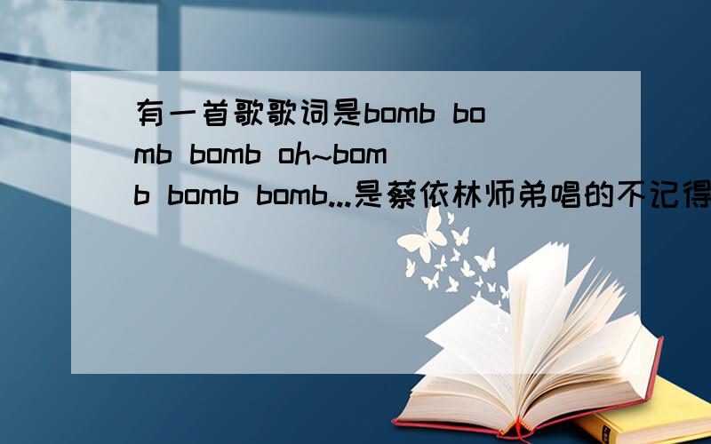 有一首歌歌词是bomb bomb bomb oh~bomb bomb bomb...是蔡依林师弟唱的不记得叫什么名字了,在电台听到的,很动感,只知道是蔡依林的师弟...想知道这首歌的名字...