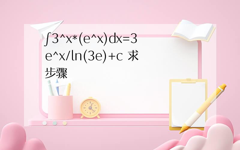 ∫3^x*(e^x)dx=3e^x/ln(3e)+c 求步骤