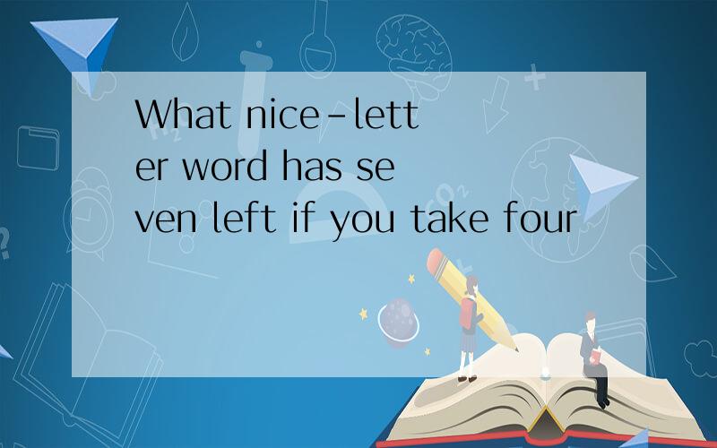 What nice-letter word has seven left if you take four