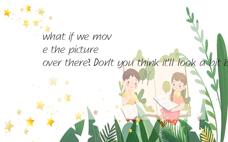 what if we move the picture over there?Don't you think it'll look a bit better?翻译,可以用 why don't we替what if ?