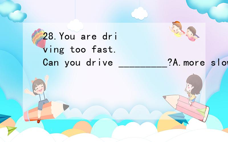 28.You are driving too fast.Can you drive _________?A.more slowly a bit B.slowly a bit more C.a bit more slowly D.slowly more a bit