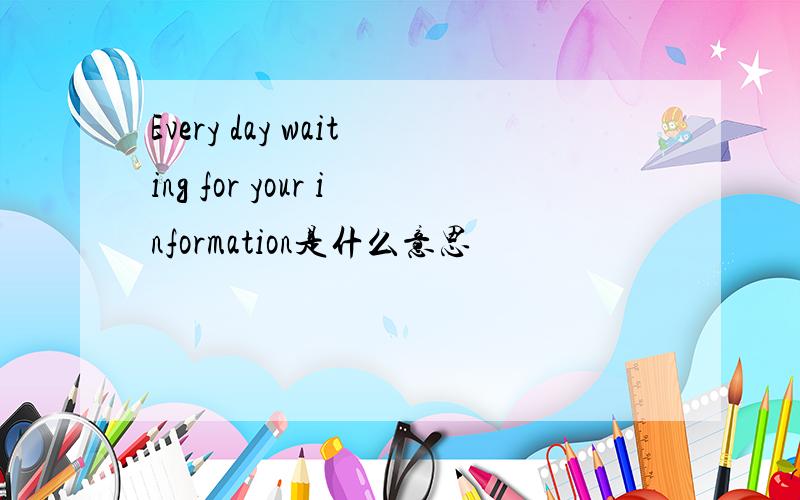 Every day waiting for your information是什么意思
