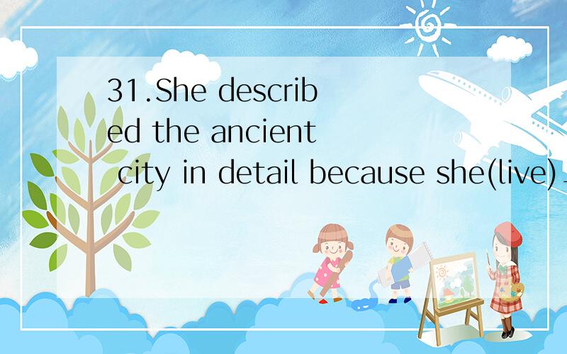 31.She described the ancient city in detail because she(live)______there for years.had lived,为什么不能填lived?