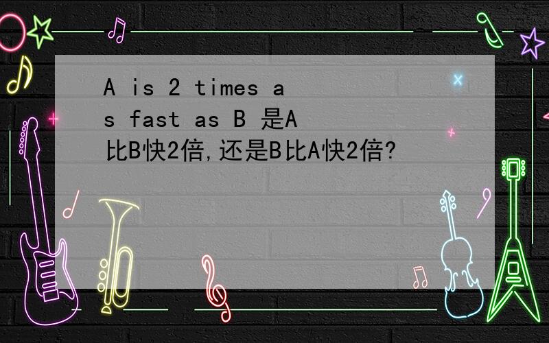 A is 2 times as fast as B 是A比B快2倍,还是B比A快2倍?
