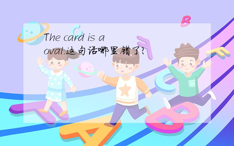 The card is a oval.这句话哪里错了?