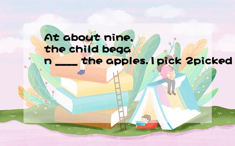 At about nine,the child began ____ the apples.1pick 2picked 3to pick 4picks