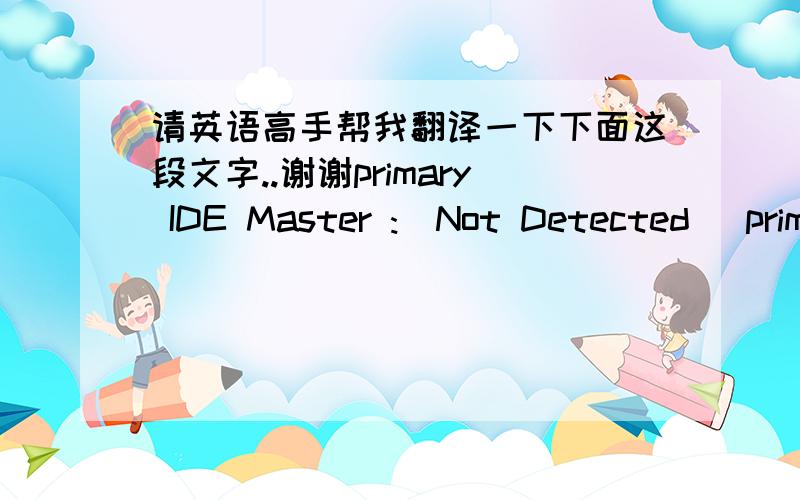 请英语高手帮我翻译一下下面这段文字..谢谢primary IDE Master :[Not Detected] primary IDE Slave :[Not Detected] SATA 1 :[Not Detected] SATA 2 :[Not Detected] IDE Comfiguration  Sysetem Information  Main Advanced Power Boot Device : No