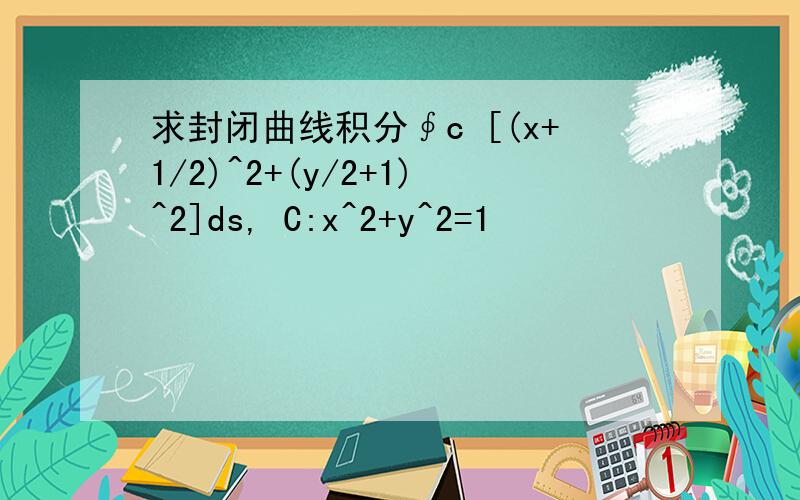 求封闭曲线积分∮c [(x+1/2)^2+(y/2+1)^2]ds, C:x^2+y^2=1