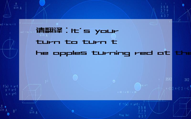 请翻译：It’s your turn to turn the apples turning red at the turn by turns.