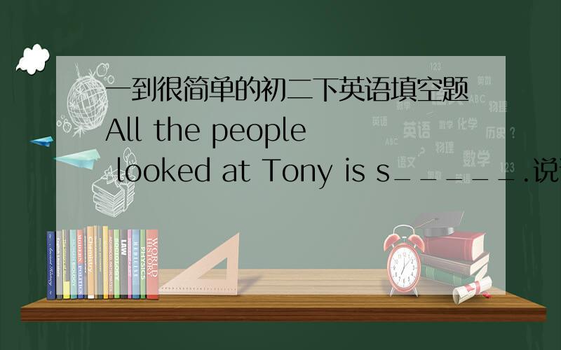 一到很简单的初二下英语填空题All the people looked at Tony is s_____.说说原因