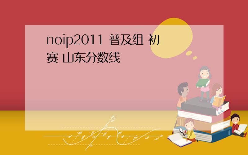 noip2011 普及组 初赛 山东分数线