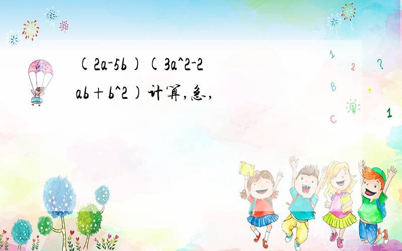 (2a-5b)(3a^2-2ab+b^2)计算,急,