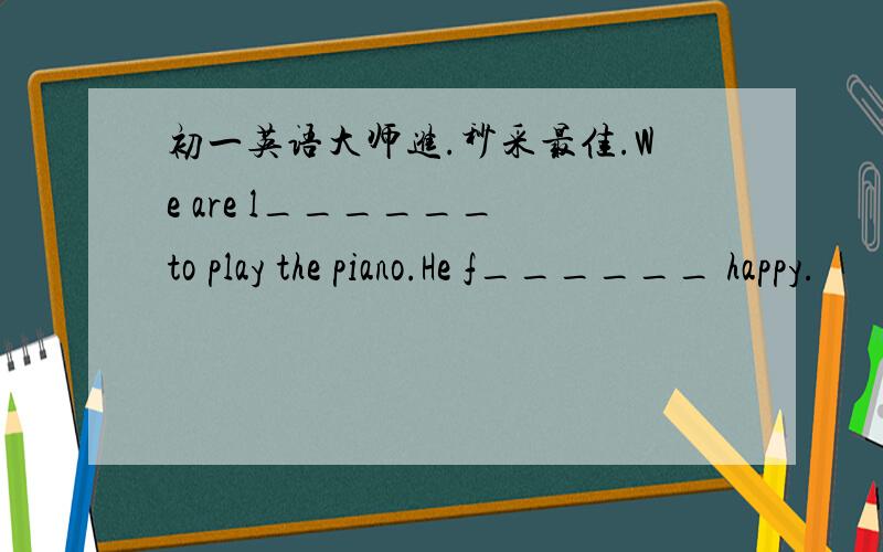 初一英语大师进.秒采最佳.We are l______ to play the piano.He f______ happy.