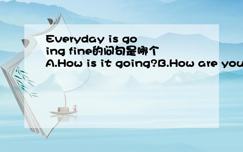 Everyday is going fine的问句是哪个A.How is it going?B.How are you?C.How do you like it然后说说A、B的区别
