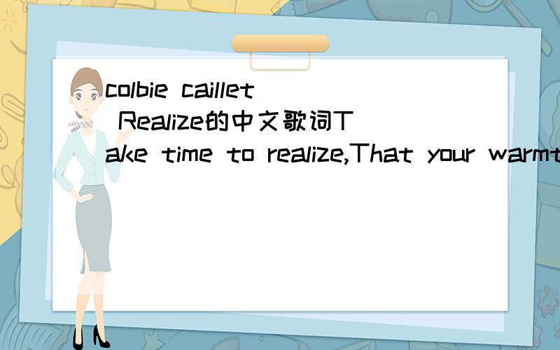colbie caillet Realize的中文歌词Take time to realize,That your warmth is.Crashing down on in.Take time to realize,That I am on your side Didn't I,Didn't I tell you.But I can't spell it out for you,No it's never gonna be that simple No I cant spe