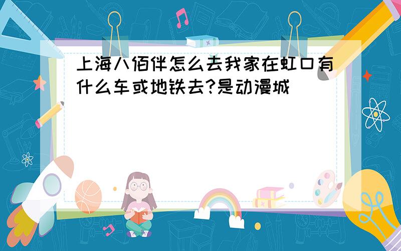 上海八佰伴怎么去我家在虹口有什么车或地铁去?是动漫城