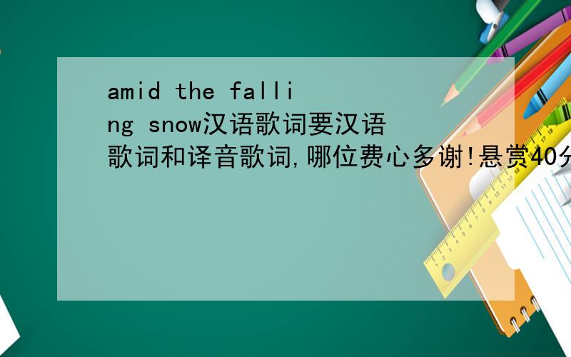 amid the falling snow汉语歌词要汉语歌词和译音歌词,哪位费心多谢!悬赏40分.（我倾囊了）