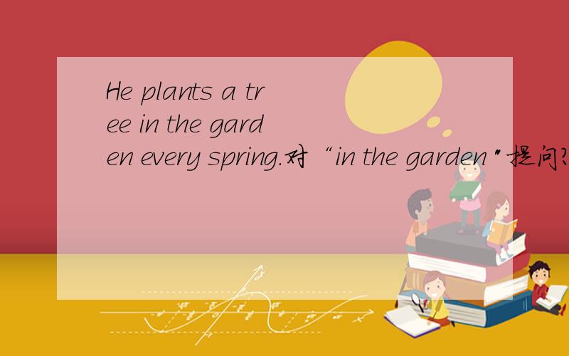 He plants a tree in the garden every spring.对“in the garden 
