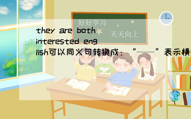 they are both interested english可以同义句转换成：“——”表示横线—— —— —— ——interested in english
