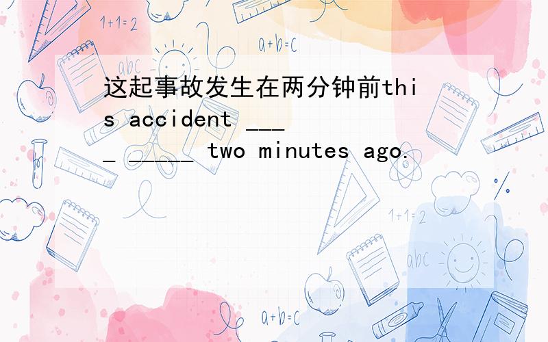 这起事故发生在两分钟前this accident ____ _____ two minutes ago.