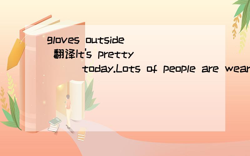 gloves outside 翻译It's pretty () today.Lots of people are wearing scarves and gloves outside.