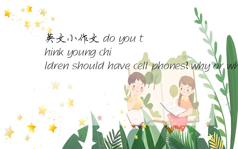英文小作文 do you think young children should have cell phones?why or why not?