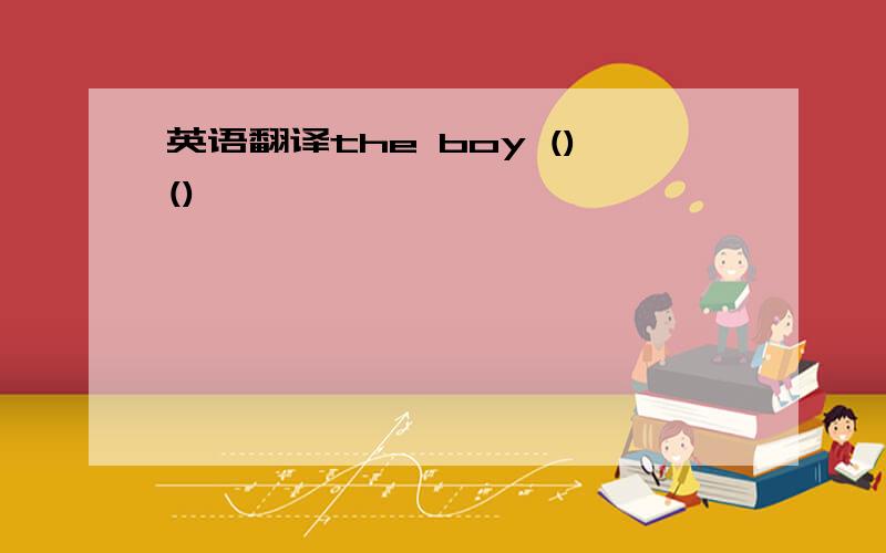英语翻译the boy ()()
