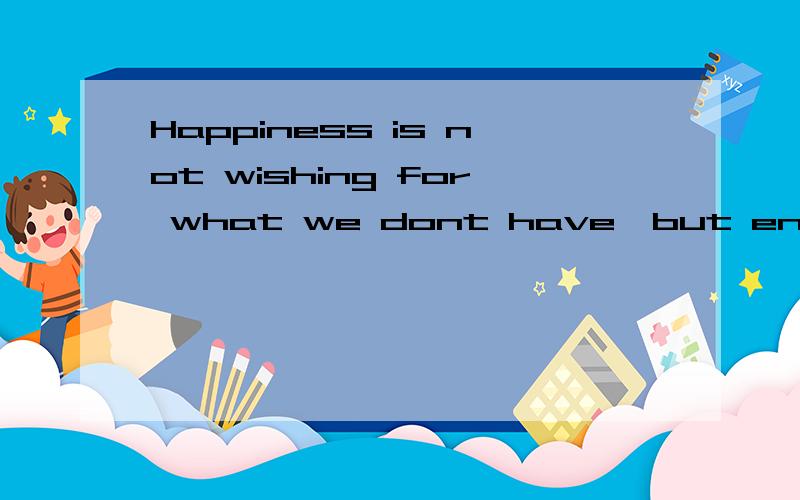Happiness is not wishing for what we dont have,but enjoying what we do possess帮我翻译