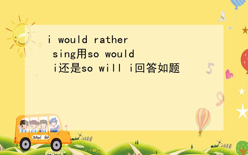 i would rather sing用so would i还是so will i回答如题